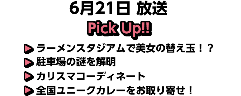 6月21日(日)放送 Pick UP!!▽ラーメンスタジアムで美女の替え玉！？▽駐車場の謎を解明▽カリスマコーディネート▽全国ユニークカレーをお取り寄せ！